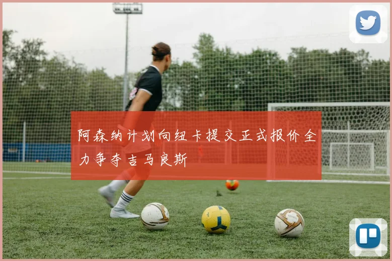 阿森纳计划向纽卡提交正式报价全力争夺吉马良斯