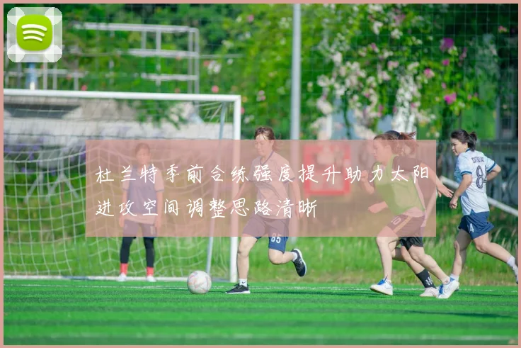 杜兰特季前合练强度提升助力太阳进攻空间调整思路清晰