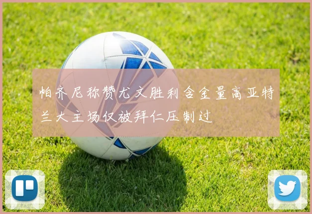 帕齐尼称赞尤文胜利含金量高亚特兰大主场仅被拜仁压制过