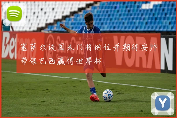 塞萨尔谈国米门将地位并期待安帅带领巴西赢得世界杯