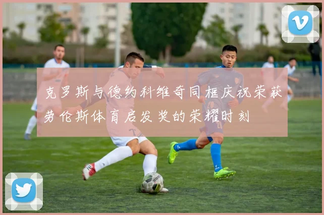 克罗斯与德约科维奇同框庆祝荣获劳伦斯体育启发奖的荣耀时刻