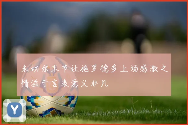 米切尔末节让施罗德多上场感激之情溢于言表意义非凡