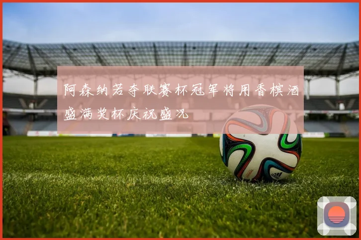 阿森纳若夺联赛杯冠军将用香槟酒盛满奖杯庆祝盛况