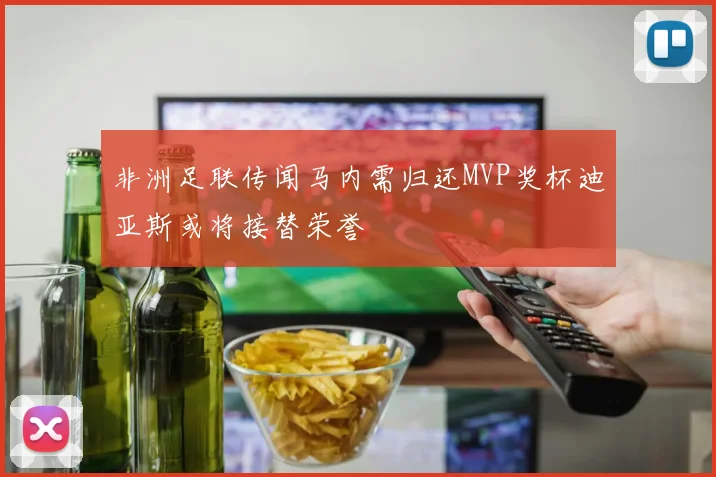 非洲足联传闻马内需归还MVP奖杯迪亚斯或将接替荣誉