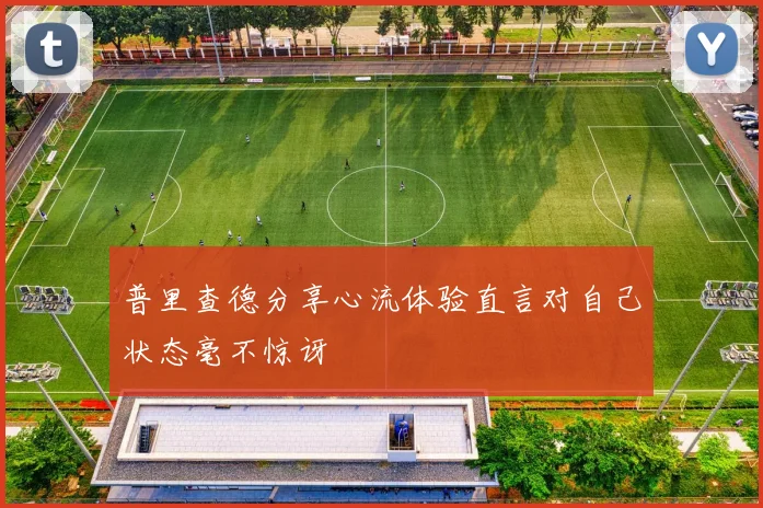 普里查德分享心流体验直言对自己状态毫不惊讶