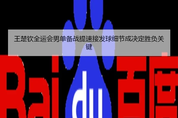 王楚钦全运会男单备战提速接发球细节成决定胜负关键